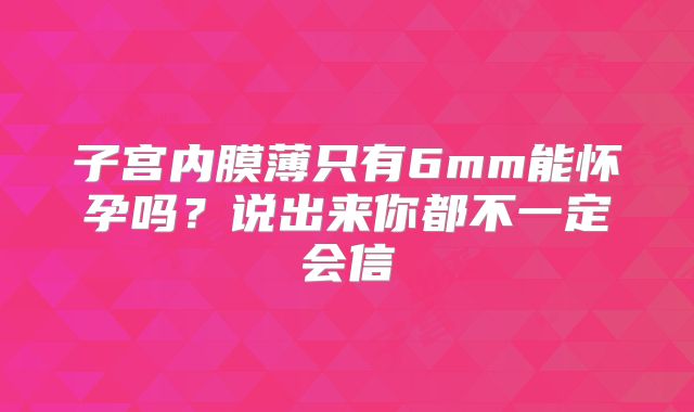 子宫内膜薄只有6mm能怀孕吗?说出来你都不一定会信