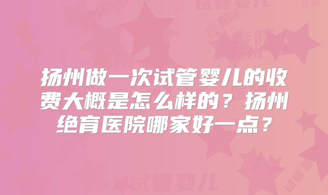 扬州做一次试管婴儿的收费大概是怎么样的？扬州绝育医院哪家好一点？