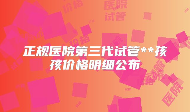 正规医院第三代试管**孩孩价格明细公布