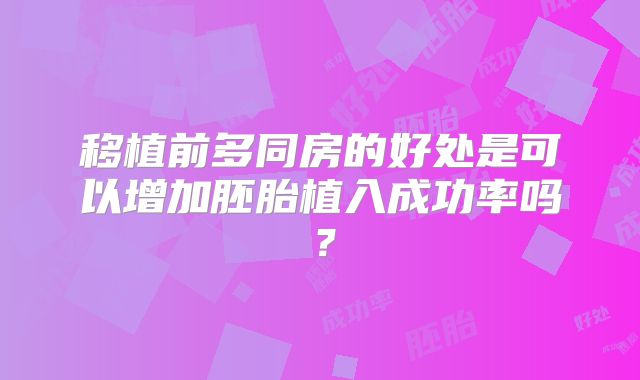 移植前多同房的好处是可以增加胚胎植入成功率吗？
