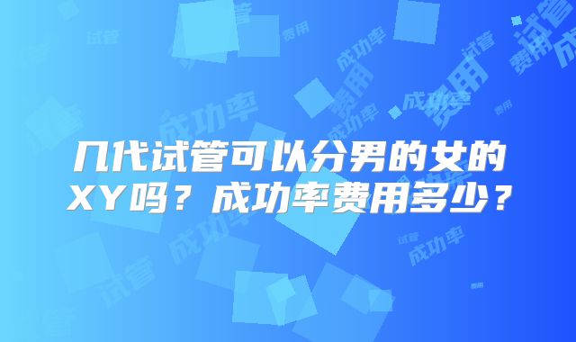几代试管可以分男的女的XY吗？成功率费用多少？