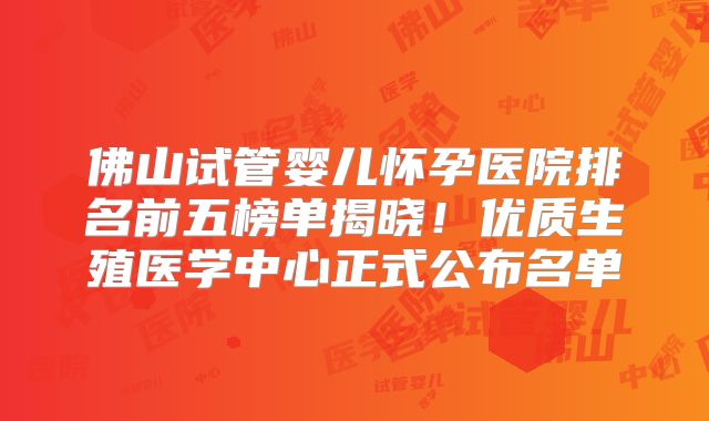 佛山试管婴儿怀孕医院排名前五榜单揭晓！优质生殖医学中心正式公布名单