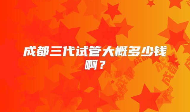 成都三代试管大概多少钱啊?