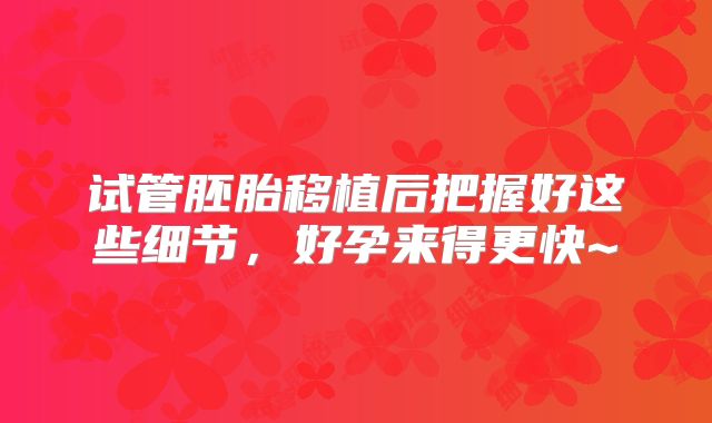 试管胚胎移植后把握好这些细节，好孕来得更快~