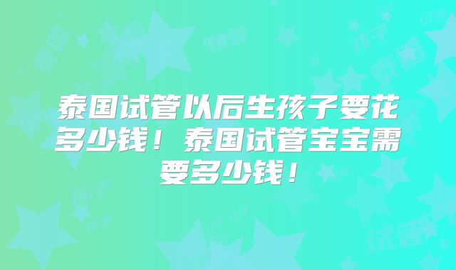 泰国试管以后生孩子要花多少钱!泰国试管宝宝需要多少钱!