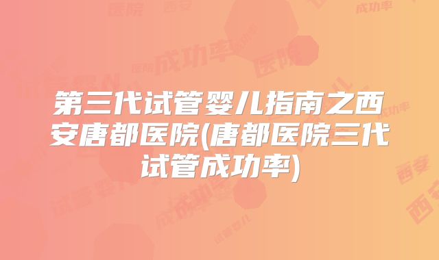 第三代试管婴儿指南之西安唐都医院(唐都医院三代试管成功率)