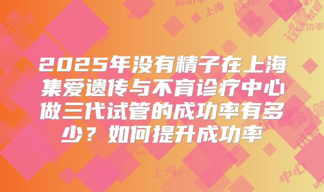 2025年没有精子在上海集爱遗传与不育诊疗中心做三代试管的成功率有多少?如何提升成功率