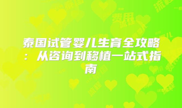 泰国试管婴儿生育全攻略:从咨询到移植一站式指南