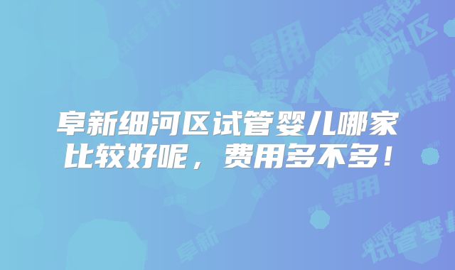 阜新细河区试管婴儿哪家比较好呢，费用多不多！