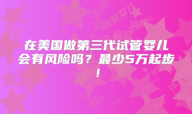在美国做第三代试管婴儿会有风险吗？最少5万起步！