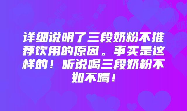 详细说明了三段奶粉不推荐饮用的原因。事实是这样的！听说喝三段奶粉不如不喝！