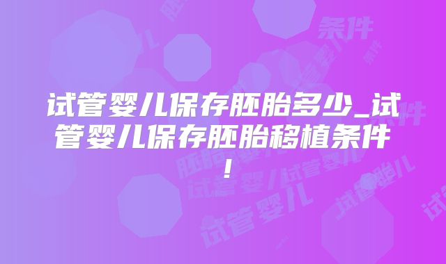 试管婴儿保存胚胎多少_试管婴儿保存胚胎移植条件！