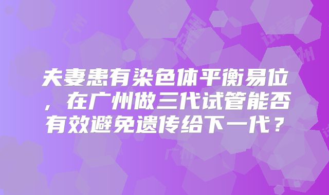 夫妻患有染色体平衡易位，在广州做三代试管能否有效避免遗传给下一代？