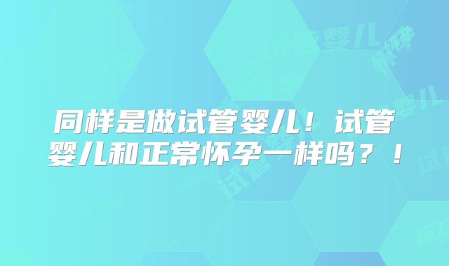 同样是做试管婴儿!试管婴儿和正常怀孕一样吗?!