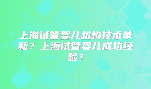 上海试管婴儿机构技术革新？上海试管婴儿成功经验？