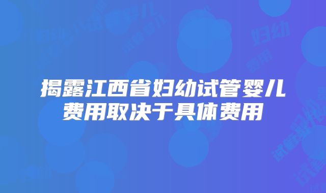 揭露江西省妇幼试管婴儿费用取决于具体费用
