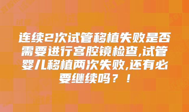 连续2次试管移植失败是否需要进行宫腔镜检查,试管婴儿移植两次失败,还有必要继续吗？！