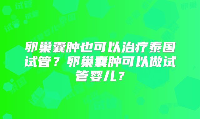 卵巢囊肿也可以治疗泰国试管？卵巢囊肿可以做试管婴儿？