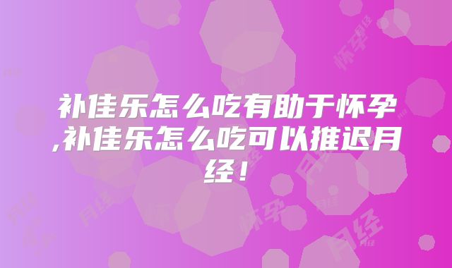 补佳乐怎么吃有助于怀孕,补佳乐怎么吃可以推迟月经！