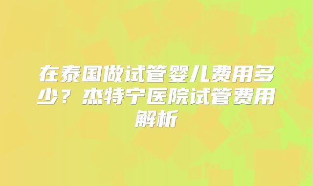 在泰国做试管婴儿费用多少?杰特宁医院试管费用解析