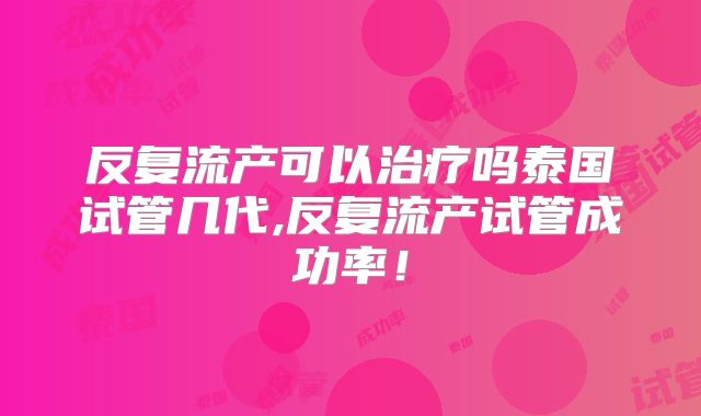 反复流产可以治疗吗泰国试管几代,反复流产试管成功率！