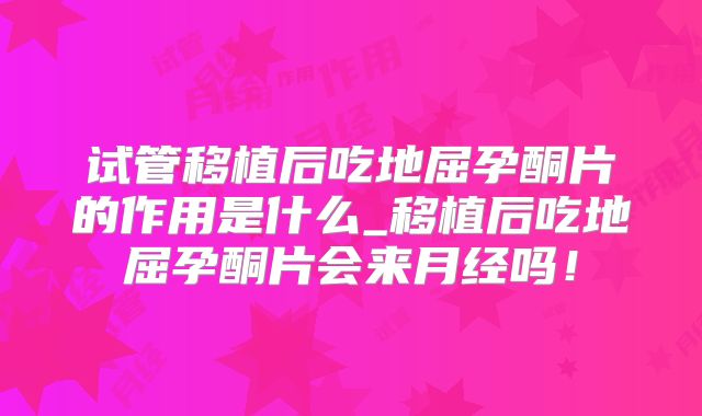 试管移植后吃地屈孕酮片的作用是什么_移植后吃地屈孕酮片会来月经吗！