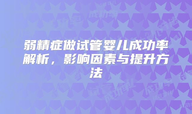 弱精症做试管婴儿成功率解析，影响因素与提升方法