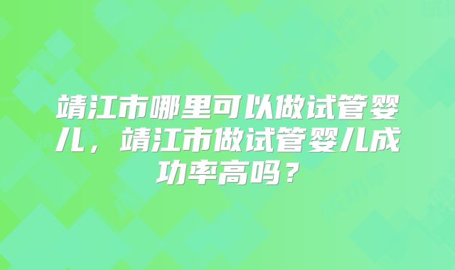 靖江市哪里可以做试管婴儿，靖江市做试管婴儿成功率高吗？