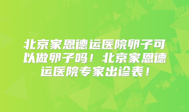 北京家恩德运医院卵子可以做卵子吗！北京家恩德运医院专家出诊表！