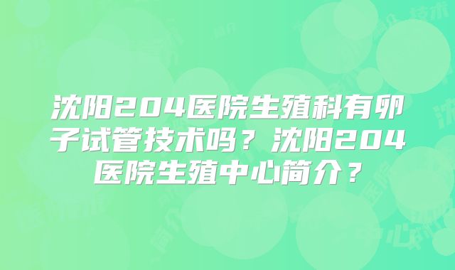 沈阳204医院生殖科有卵子试管技术吗?沈阳204医院生殖中心简介?