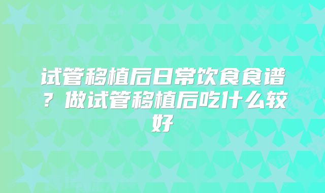 试管移植后日常饮食食谱？做试管移植后吃什么较好