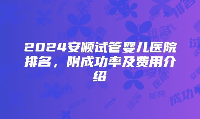 2024安顺试管婴儿医院排名,附成功率及费用介绍