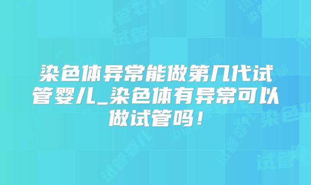 染色体异常能做第几代试管婴儿_染色体有异常可以做试管吗！