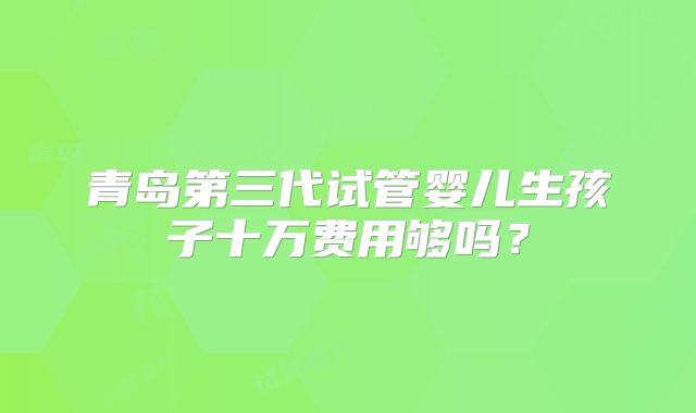 青岛第三代试管婴儿生孩子十万费用够吗？