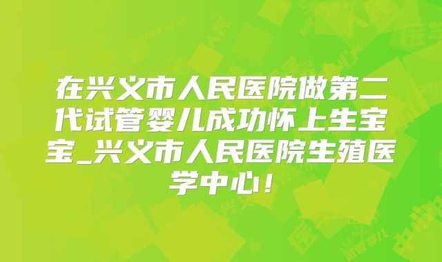 在兴义市人民医院做第二代试管婴儿成功怀上生宝宝_兴义市人民医院生殖医学中心!