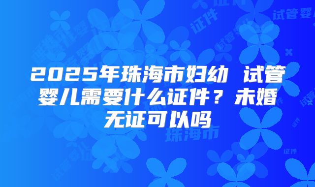 2025年珠海市妇幼 试管婴儿需要什么证件?未婚无证可以吗