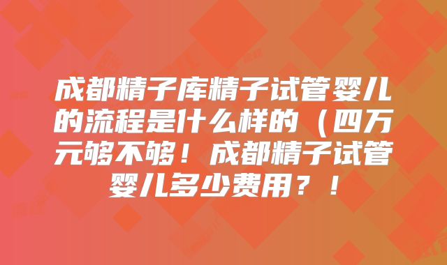 成都精子库精子试管婴儿的流程是什么样的(四万元够不够!成都精子试管婴儿多少费用?!