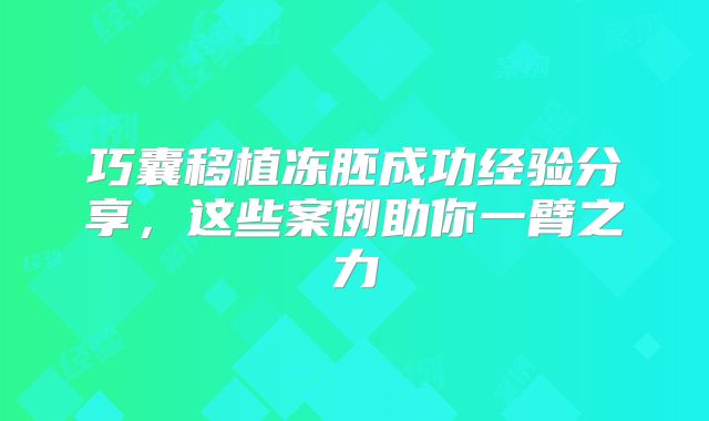 巧囊移植冻胚成功经验分享,这些案例助你一臂之力