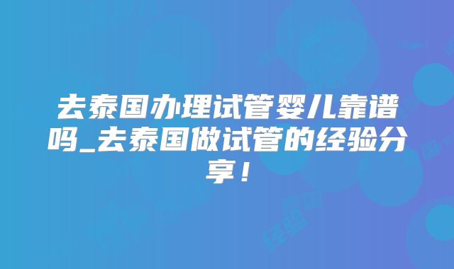 去泰国办理试管婴儿靠谱吗_去泰国做试管的经验分享！
