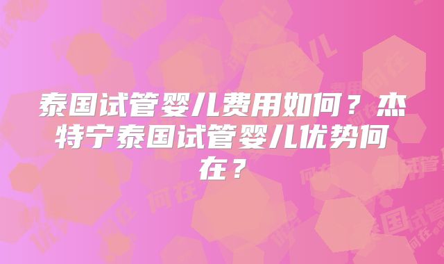 泰国试管婴儿费用如何?杰特宁泰国试管婴儿优势何在?