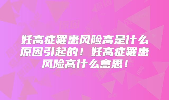 妊高症罹患风险高是什么原因引起的！妊高症罹患风险高什么意思！