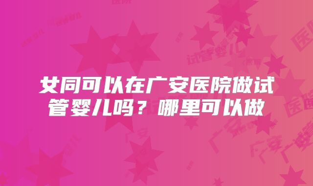 女同可以在广安医院做试管婴儿吗？哪里可以做