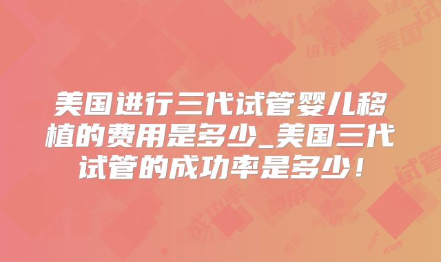 美国进行三代试管婴儿移植的费用是多少_美国三代试管的成功率是多少！