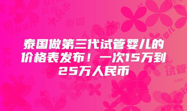 泰国做第三代试管婴儿的价格表发布！一次15万到25万人民币
