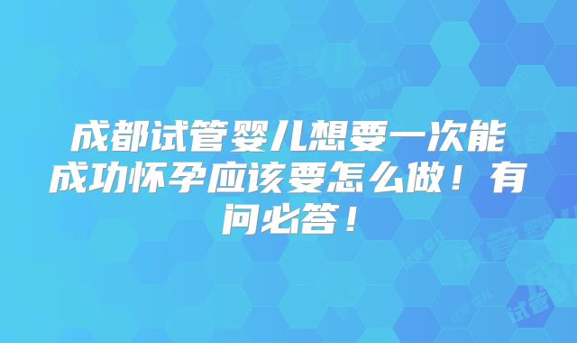 成都试管婴儿想要一次能成功怀孕应该要怎么做!有问必答!