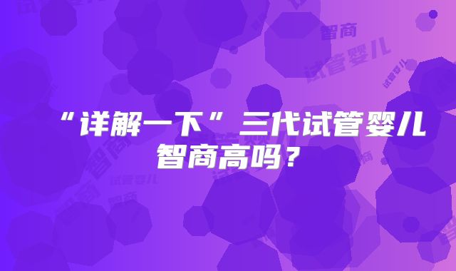 “详解一下”三代试管婴儿智商高吗？