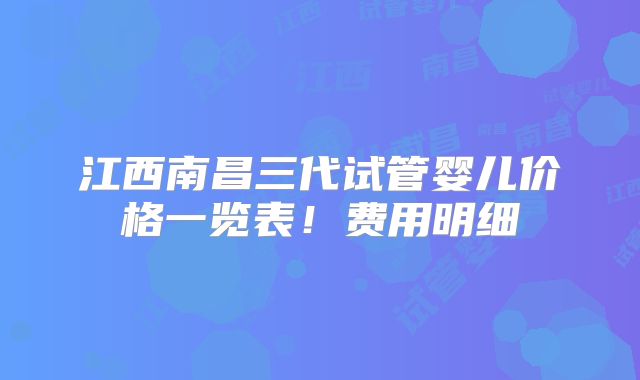 江西南昌三代试管婴儿价格一览表!费用明细