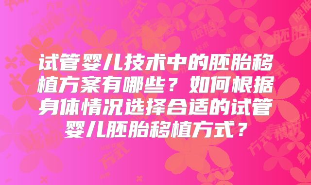 试管婴儿技术中的胚胎移植方案有哪些？如何根据身体情况选择合适的试管婴儿胚胎移植方式？