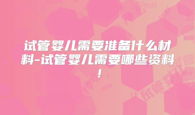 试管婴儿需要准备什么材料-试管婴儿需要哪些资料!