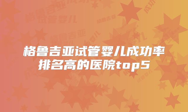 格鲁吉亚试管婴儿成功率排名高的医院top5
